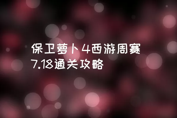 保卫萝卜4西游周赛7.18通关攻略