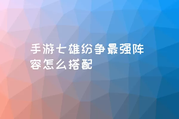 手游七雄纷争最强阵容怎么搭配