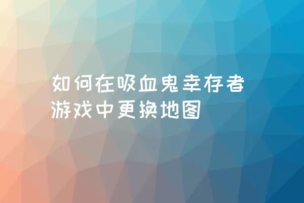 如何在吸血鬼幸存者游戏中更换地图