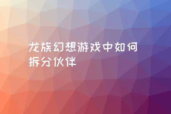 龙族幻想游戏中如何拆分伙伴