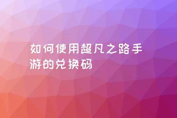 如何使用超凡之路手游的兑换码