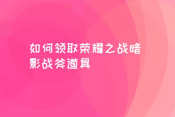 如何领取荣耀之战暗影战斧道具