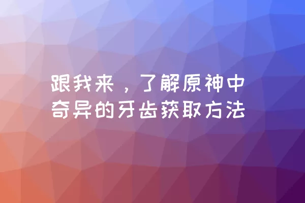 跟我来，了解原神中奇异的牙齿获取方法