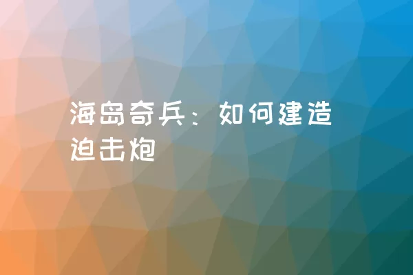 海岛奇兵：如何建造迫击炮