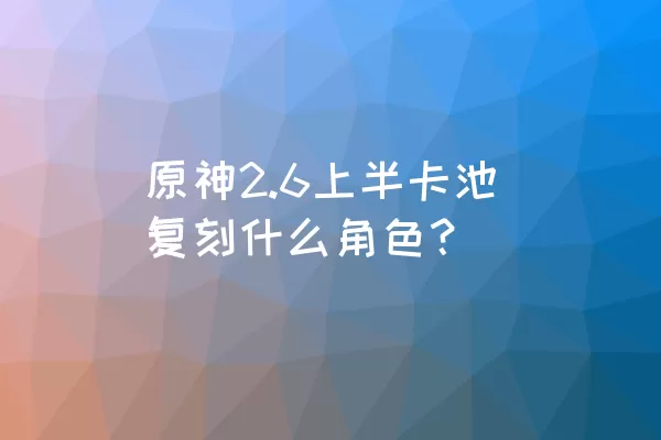 原神2.6上半卡池复刻什么角色？