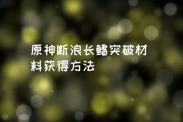 原神断浪长鳍突破材料获得方法