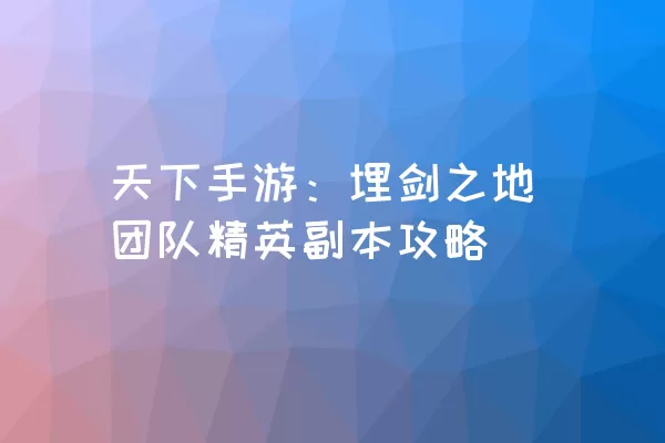 天下手游：埋剑之地团队精英副本攻略