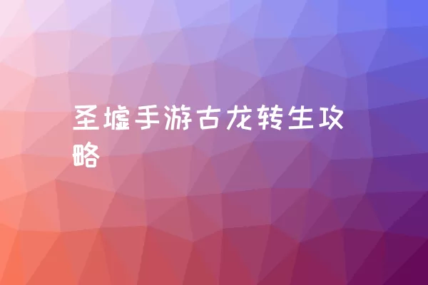 圣墟手游古龙转生攻略