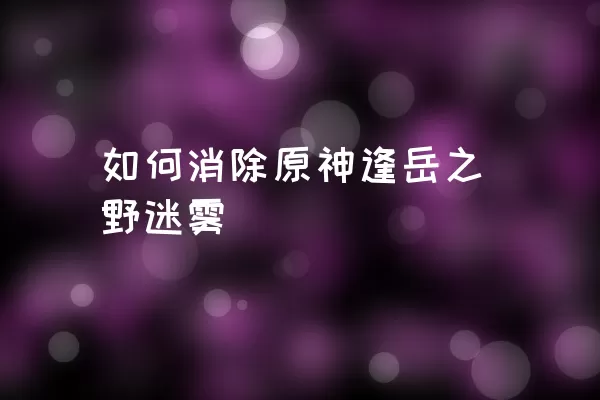 如何消除原神逢岳之野迷雾