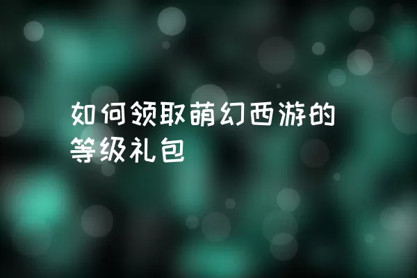 如何领取萌幻西游的等级礼包