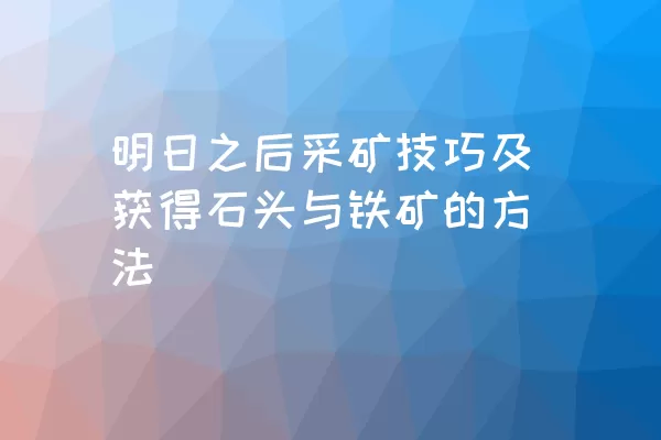 明日之后采矿技巧及获得石头与铁矿的方法