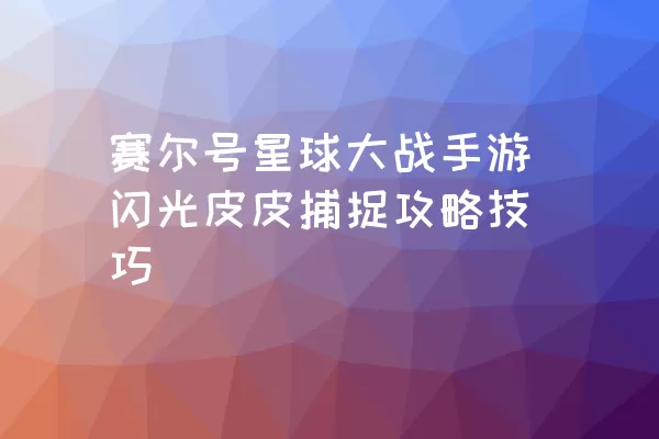 赛尔号星球大战手游闪光皮皮捕捉攻略技巧