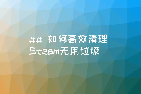 ## 如何高效清理Steam无用垃圾