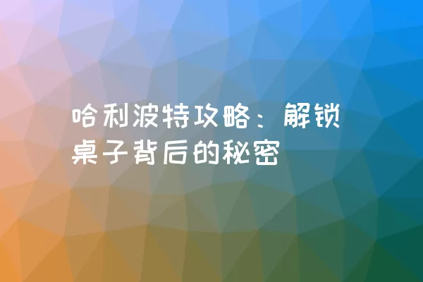 哈利波特攻略：解锁桌子背后的秘密