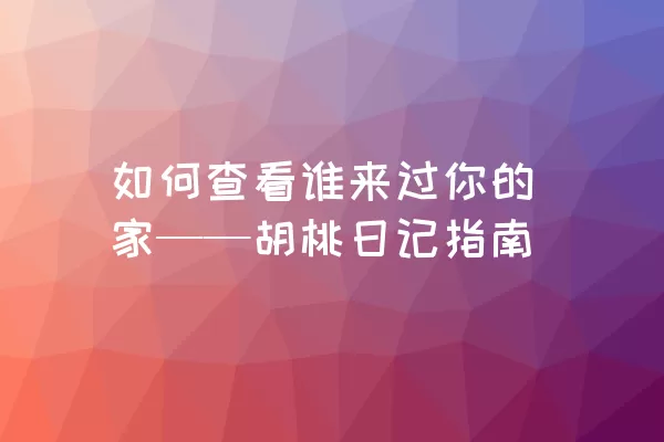 如何查看谁来过你的家——胡桃日记指南