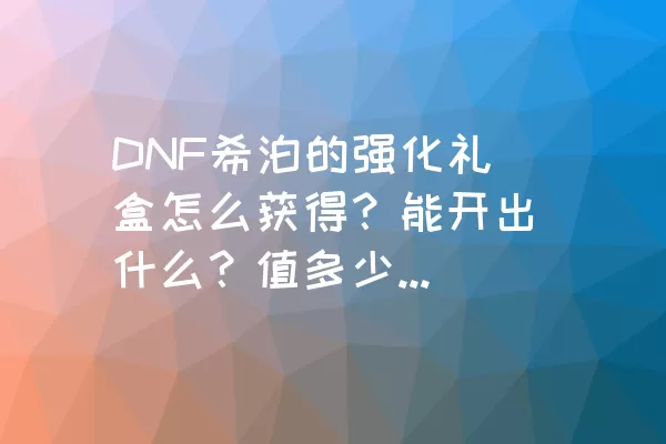 DNF希泊的强化礼盒怎么获得？能开出什么？值多少钱？值不值得买？