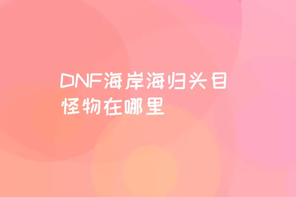 DNF海岸海归头目怪物在哪里