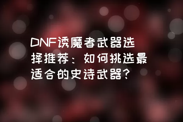 DNF诱魔者武器选择推荐：如何挑选最适合的史诗武器？