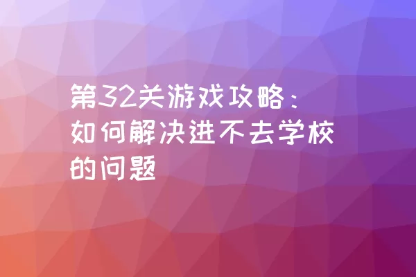 第32关游戏攻略：如何解决进不去学校的问题