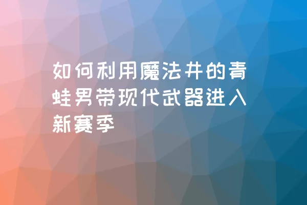 如何利用魔法井的青蛙男带现代武器进入新赛季