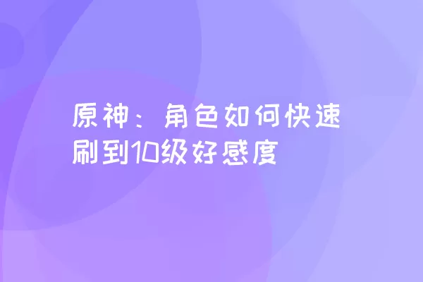 原神：角色如何快速刷到10级好感度