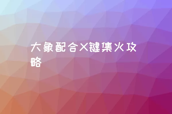 大象配合X键集火攻略