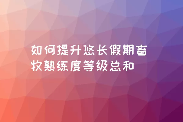 如何提升悠长假期畜牧熟练度等级总和