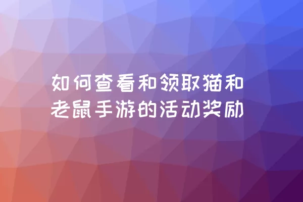 如何查看和领取猫和老鼠手游的活动奖励