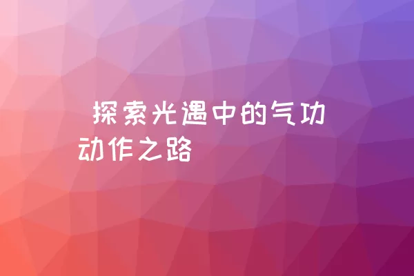  探索光遇中的气功动作之路