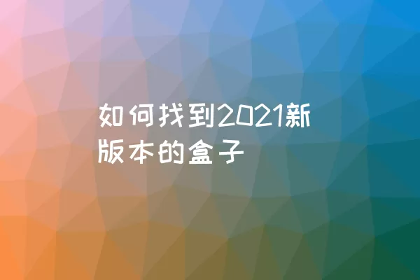 如何找到2021新版本的盒子