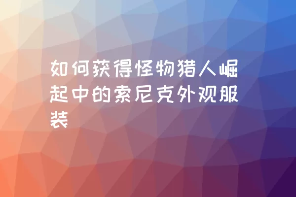 如何获得怪物猎人崛起中的索尼克外观服装