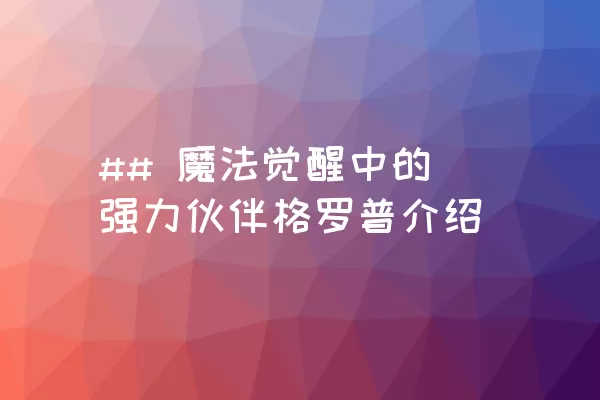 ## 魔法觉醒中的强力伙伴格罗普介绍