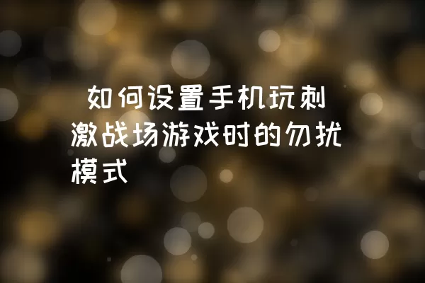  如何设置手机玩刺激战场游戏时的勿扰模式