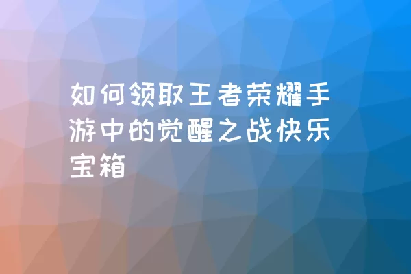 如何领取王者荣耀手游中的觉醒之战快乐宝箱