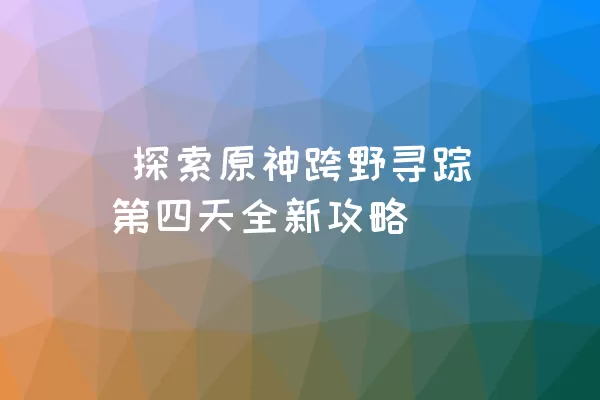  探索原神跨野寻踪第四天全新攻略