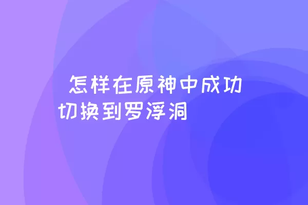  怎样在原神中成功切换到罗浮洞