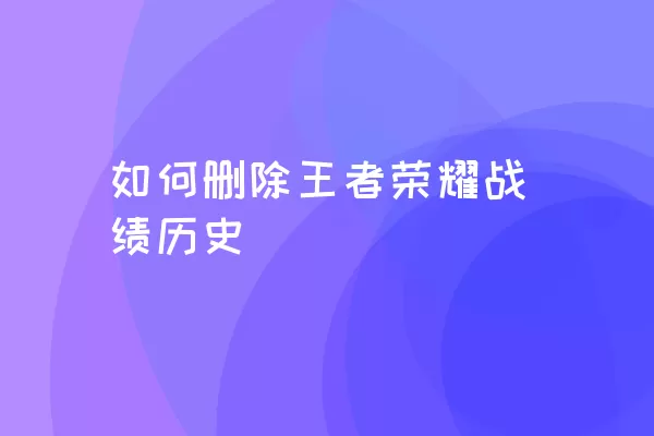 如何删除王者荣耀战绩历史