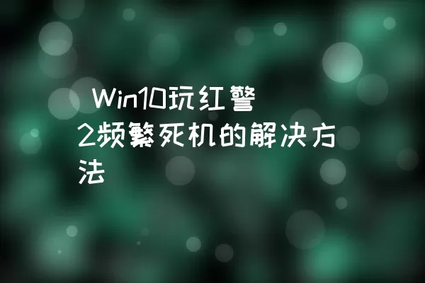  Win10玩红警2频繁死机的解决方法