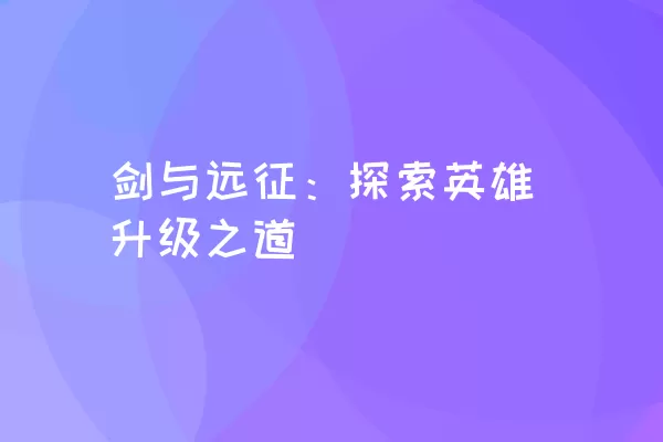 剑与远征：探索英雄升级之道