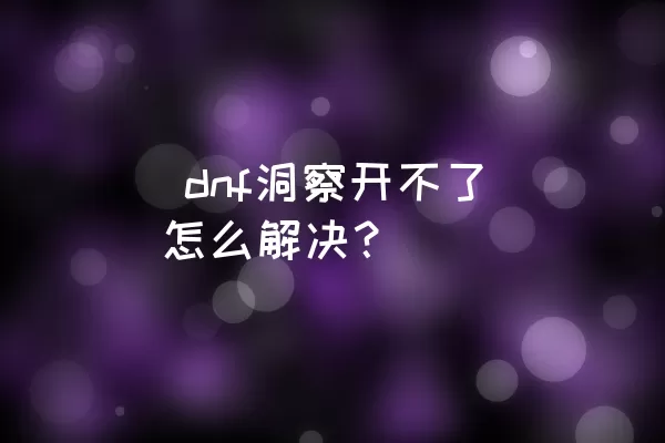  dnf洞察开不了怎么解决？