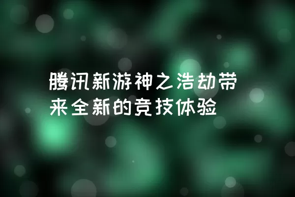 腾讯新游神之浩劫带来全新的竞技体验