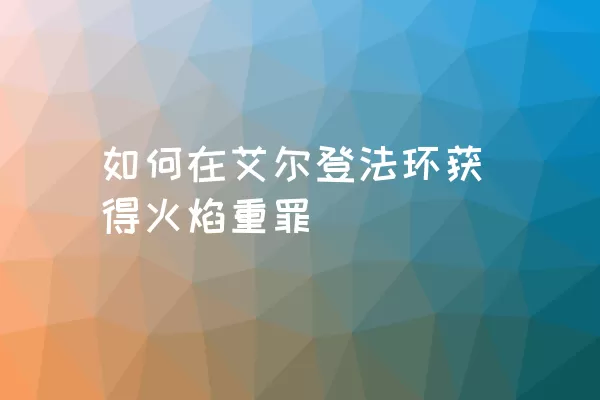 如何在艾尔登法环获得火焰重罪