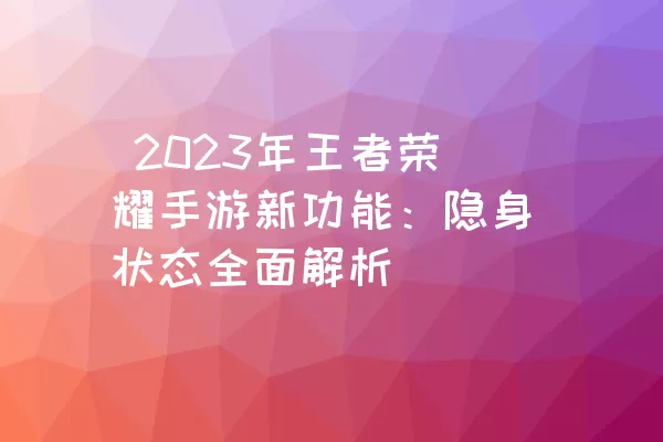  2023年王者荣耀手游新功能：隐身状态全面解析