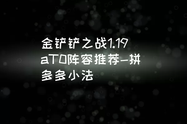 金铲铲之战1.19aT0阵容推荐-拼多多小法