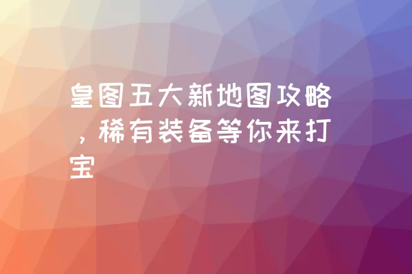 皇图五大新地图攻略，稀有装备等你来打宝