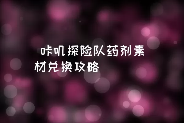  咔叽探险队药剂素材兑换攻略