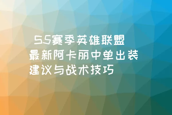  S5赛季英雄联盟最新阿卡丽中单出装建议与战术技巧