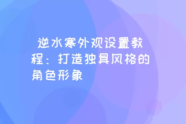  逆水寒外观设置教程：打造独具风格的角色形象