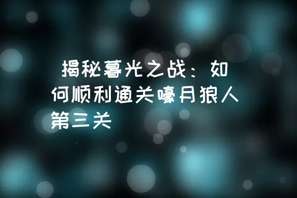  揭秘暮光之战：如何顺利通关嚎月狼人第三关