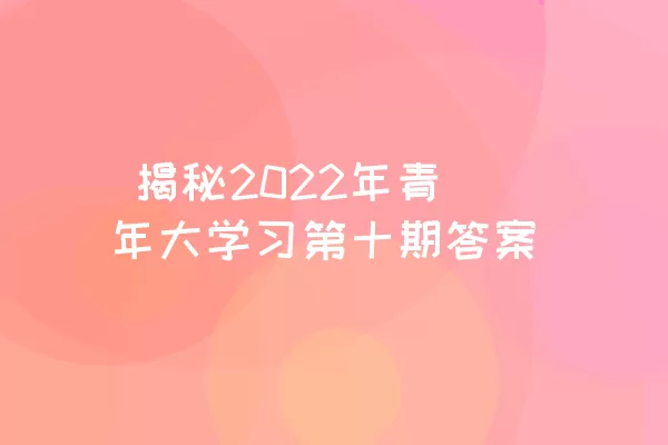  揭秘2022年青年大学习第十期答案